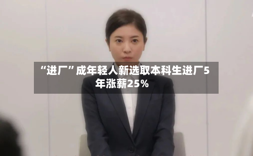 “进厂	”成年轻人新选取本科生进厂5年涨薪25%-第2张图片
