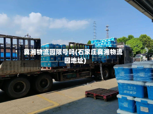 冀湘物流园限号吗(石家庄冀湘物流园地址)-第1张图片