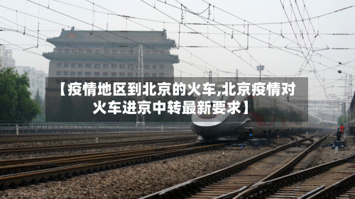 【疫情地区到北京的火车,北京疫情对火车进京中转最新要求】-第1张图片