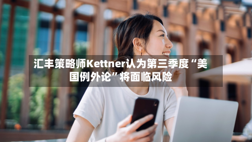 汇丰策略师Kettner认为第三季度“美国例外论”将面临风险-第3张图片