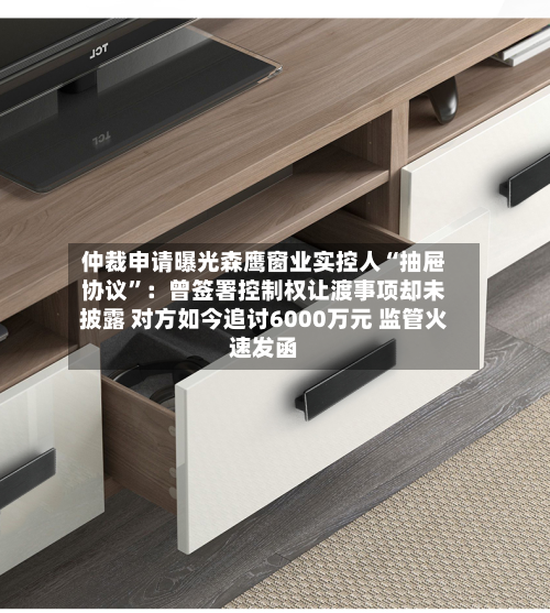 仲裁申请曝光森鹰窗业实控人“抽屉协议”：曾签署控制权让渡事项却未披露 对方如今追讨6000万元 监管火速发函-第3张图片