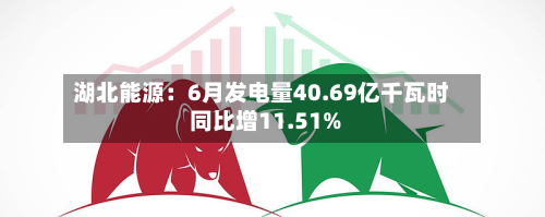 湖北能源：6月发电量40.69亿千瓦时 同比增11.51%-第3张图片