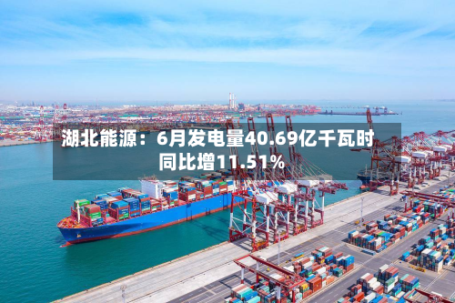 湖北能源：6月发电量40.69亿千瓦时 同比增11.51%-第2张图片
