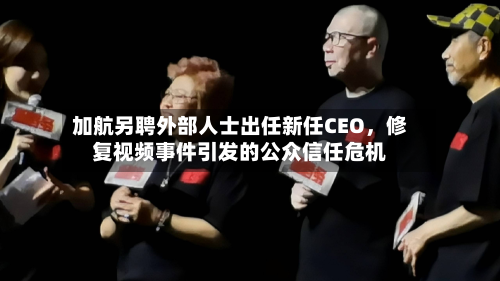 加航另聘外部人士出任新任CEO，修复视频事件引发的公众信任危机-第2张图片