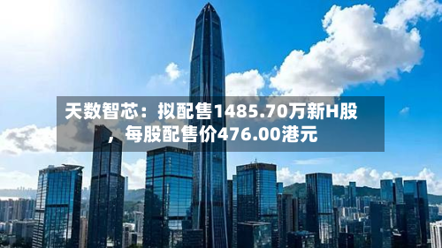 天数智芯：拟配售1485.70万新H股，每股配售价476.00港元-第3张图片