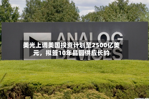 美光上调美国投资计划至2500亿美元，拟签10年晶圆供应长约-第2张图片