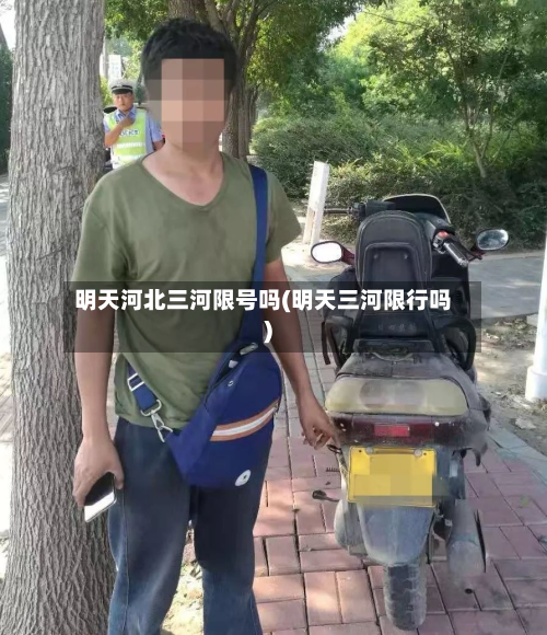 明天河北三河限号吗(明天三河限行吗)-第1张图片