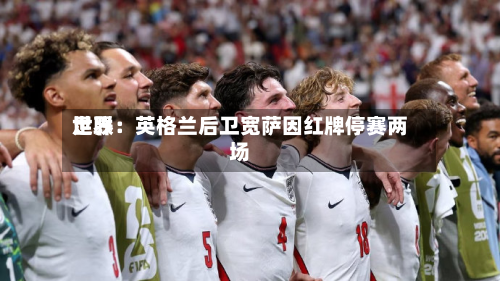 世界
足联:英格兰后卫宽萨因红牌停赛两场-第3张图片