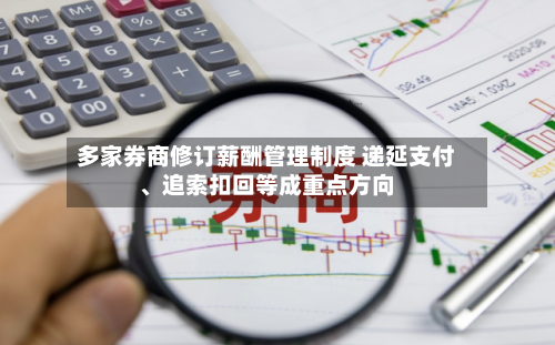 多家券商修订薪酬管理制度 递延支付	、追索扣回等成重点方向-第2张图片