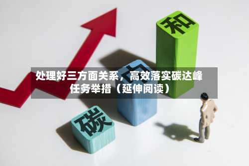 处理好三方面关系，高效落实碳达峰任务举措（延伸阅读）-第3张图片