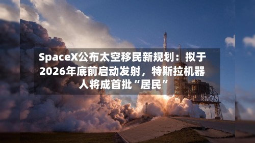 SpaceX公布太空移民新规划：拟于2026年底前启动发射，特斯拉机器人将成首批“居民	”-第2张图片