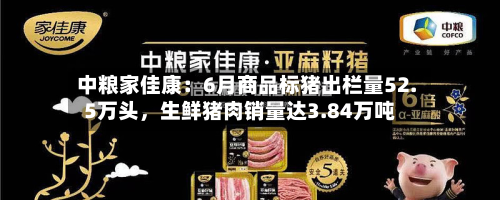 中粮家佳康：6月商品标猪出栏量52.5万头，生鲜猪肉销量达3.84万吨-第2张图片