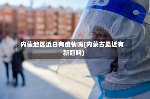 内蒙地区近日有疫情吗(内蒙古最近有新冠吗)-第1张图片
