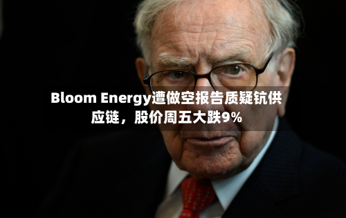 Bloom Energy遭做空报告质疑钪供应链	，股价周五大跌9%-第2张图片