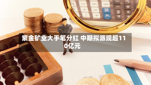 紫金矿业大手笔分红 中期拟派现超110亿元-第1张图片