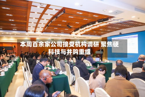 本周百余家公司接受机构调研 聚焦硬科技与并购重组-第1张图片