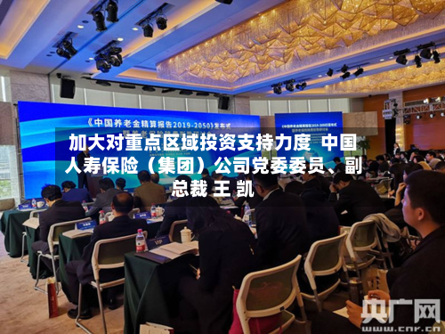 加大对重点区域投资支持力度  中国人寿保险（集团）公司党委委员、副总裁 王 凯-第2张图片