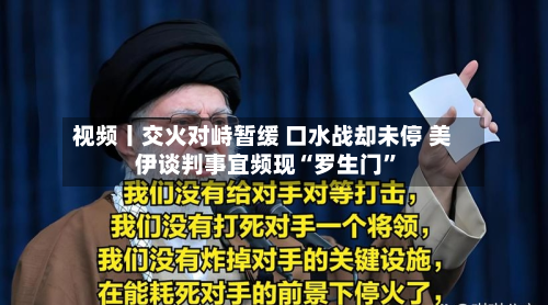 视频丨交火对峙暂缓 口水战却未停 美伊谈判事宜频现“罗生门	”-第2张图片