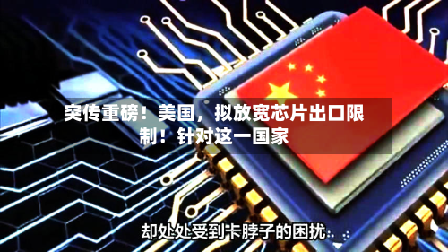 突传重磅！美国，拟放宽芯片出口限制！针对这一国家-第2张图片
