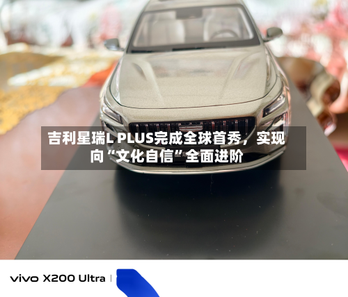吉利星瑞L PLUS完成全球首秀，实现向“文化自信”全面进阶-第2张图片