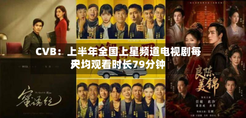 CVB:上半年全国上星频道电视剧每天
户均观看时长79分钟-第1张图片
