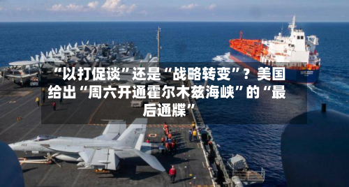 “以打促谈	”还是“战略转变”？美国给出“周六开通霍尔木兹海峡”的“最后通牒	”-第2张图片