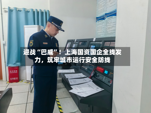 迎战“巴威”！上海国资国企全线发力	，筑牢城市运行安全防线-第3张图片