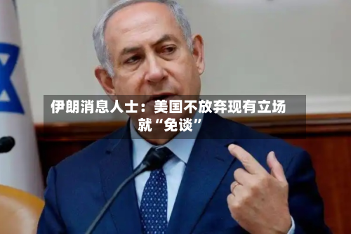 伊朗消息人士：美国不放弃现有立场就“免谈	”-第2张图片
