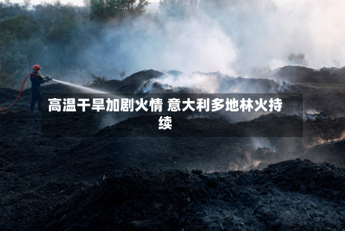 高温干旱加剧火情 意大利多地林火持续-第1张图片