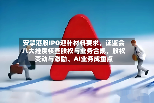 安擎港股IPO迎补材料要求， *** 八大维度核查股权与业务合规，股权变动与激励、AI业务成重点