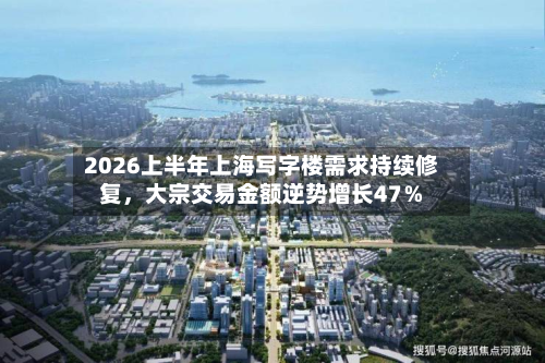 2026上半年上海写字楼需求持续修复	，大宗交易金额逆势增长47％-第2张图片