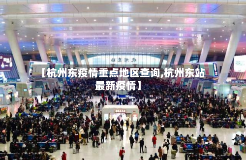 【杭州东疫情重点地区查询,杭州东站最新疫情】-第1张图片