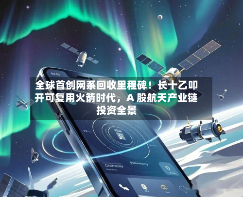 全球首创网系回收里程碑！长十乙叩开可复用火箭时代	，A 股航天产业链投资全景-第2张图片