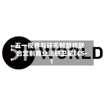 五一视界与环天智慧将联合定制商业遥感卫星ECS-1-第2张图片