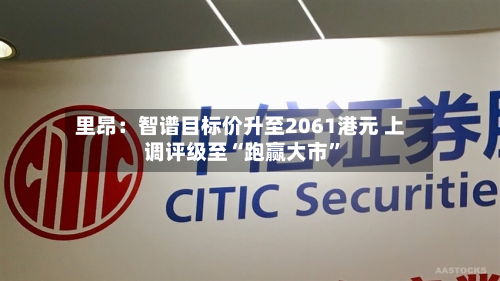 里昂：智谱目标价升至2061港元 上调评级至“跑赢大市	”-第1张图片