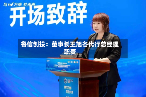 鲁信创投：董事长王旭冬代行总经理职责