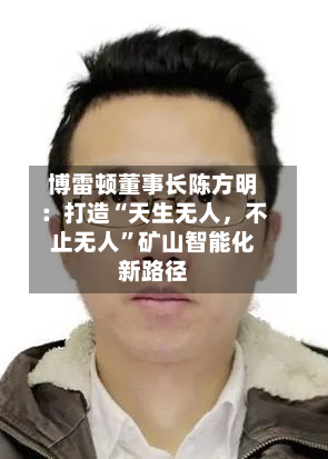 博雷顿董事长陈方明：打造“天生无人，不止无人	”矿山智能化新路径-第3张图片