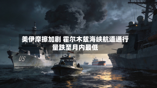 美伊摩擦加剧 霍尔木兹海峡航道通行量跌至月内最低-第1张图片