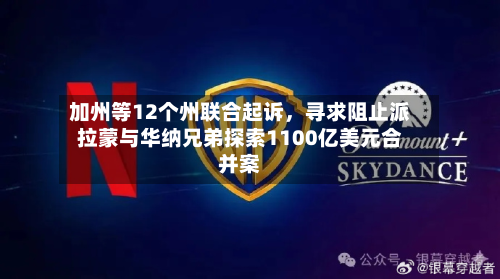 加州等12个州联合起诉，寻求阻止派拉蒙与华纳兄弟探索1100亿美元合并案-第2张图片