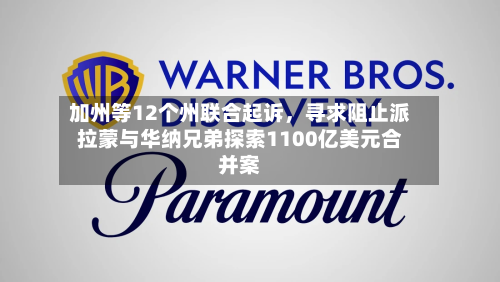 加州等12个州联合起诉，寻求阻止派拉蒙与华纳兄弟探索1100亿美元合并案-第3张图片