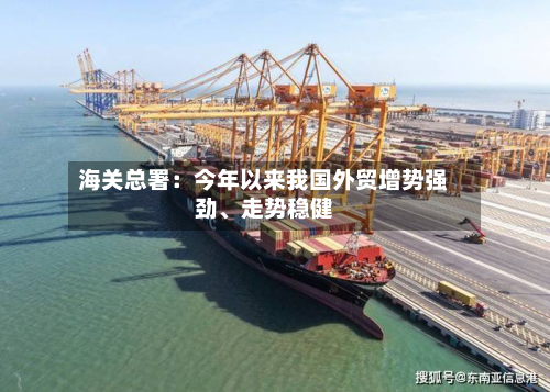海关总署：今年以来我国外贸增势强劲、走势稳健-第2张图片