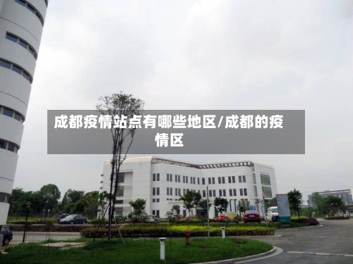 成都疫情站点有哪些地区/成都的疫情区-第1张图片
