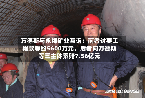 万德斯与永煤矿业互诉：前者讨要工程款等约5600万元，后者向万德斯等三主体索赔7.56亿元-第2张图片