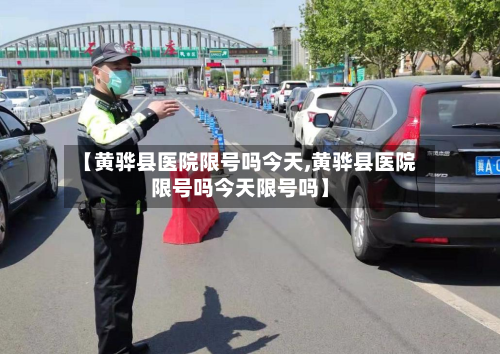 【黄骅县医院限号吗今天,黄骅县医院限号吗今天限号吗】-第1张图片