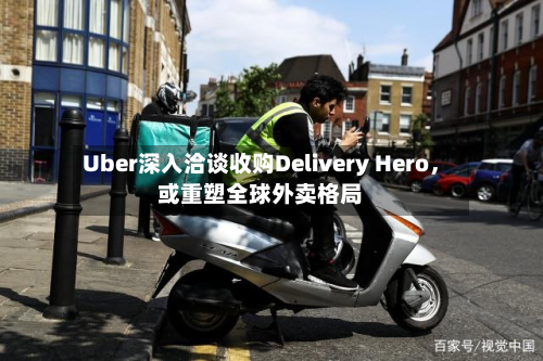 Uber深入洽谈收购Delivery Hero，或重塑全球外卖格局-第2张图片