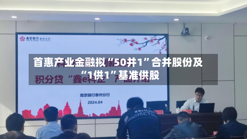 首惠产业金融拟“50并1	”合并股份及“1供1”基准供股-第2张图片