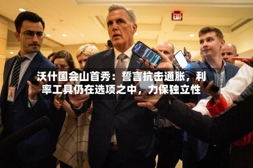 沃什国会山首秀：誓言抗击通胀	，利率工具仍在选项之中，力保独立性-第3张图片