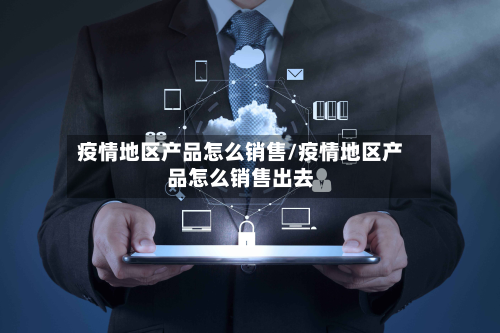 疫情地区产品怎么销售/疫情地区产品怎么销售出去-第1张图片