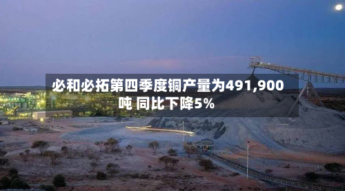 必和必拓第四季度铜产量为491,900吨 同比下降5%-第1张图片