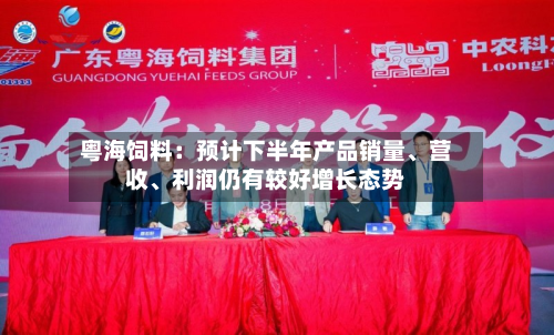 粤海饲料：预计下半年产品销量、营收	、利润仍有较好增长态势-第2张图片